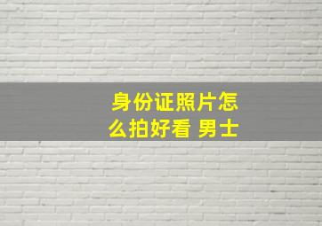 身份证照片怎么拍好看 男士